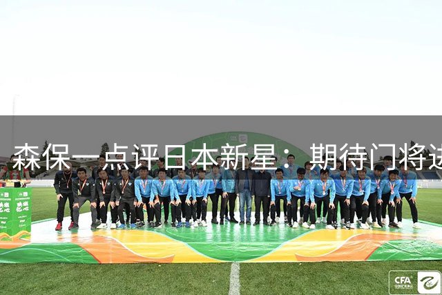 森保一点评日本新星：期待门将进步 前锋延续高效表现